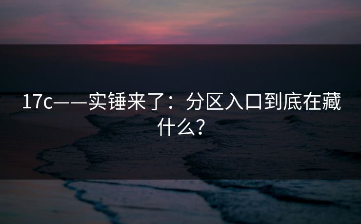 17c——实锤来了:分区入口到底在藏什么?