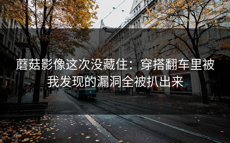 蘑菇影像这次没藏住:穿搭翻车里被我发现的漏洞全被扒出来