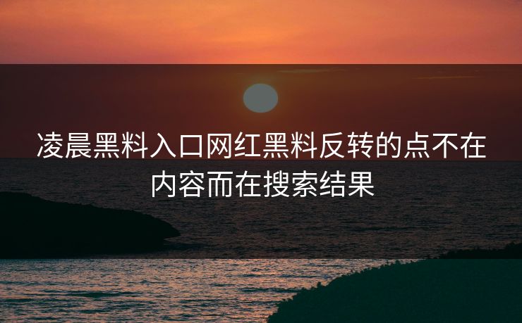 凌晨黑料入口网红黑料反转的点不在内容而在搜索结果