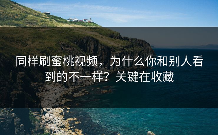 同样刷蜜桃视频，为什么你和别人看到的不一样？关键在收藏