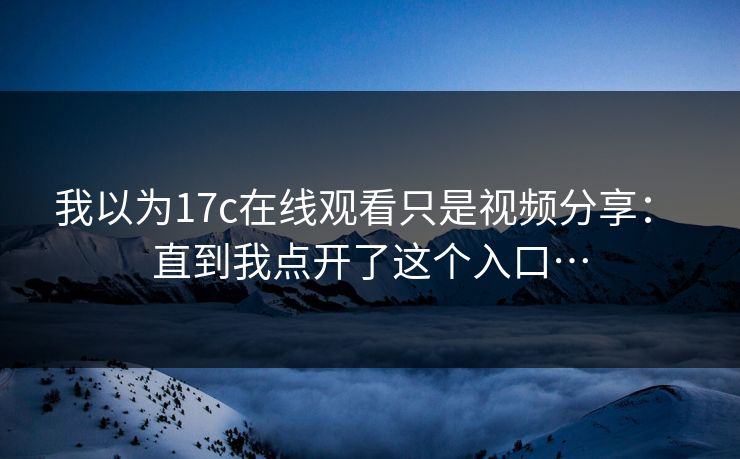 我以为17c在线观看只是视频分享： 直到我点开了这个入口…