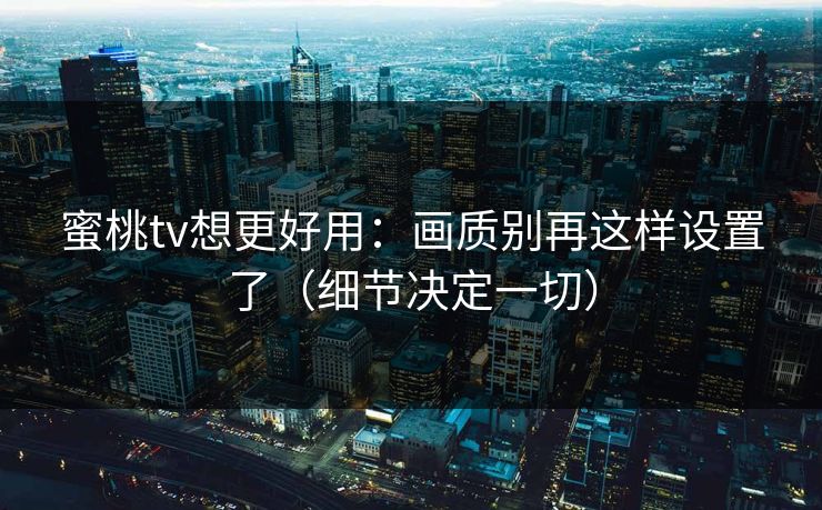 蜜桃tv想更好用:画质别再这样设置了(细节决定一切)